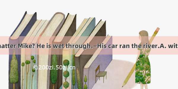 —What’s the matter Mike? He is wet through.—His car ran the river.A. with  intoB. for  in