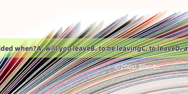 Have you decided when?A. will you leaveB. to be leavingC. to leaveD. are you leaving