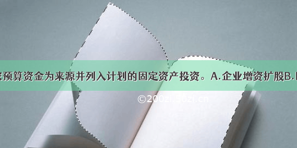 ()是指以国家预算资金为来源并列入计划的固定资产投资。A.企业增资扩股B.国家预算内投