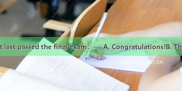 --- Mum  I’ve at last passed the final exam．--- A. Congratulations!B. That’s all right．C.