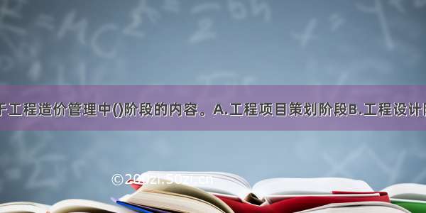 编制标底属于工程造价管理中()阶段的内容。A.工程项目策划阶段B.工程设计阶段C.工程发