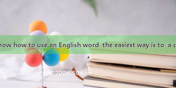 .If you don’t know how to use an English word  the easiest way is to  a dictionary.A. turn