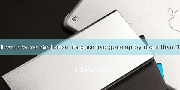 The next time I went to see the house  its price had gone up by more than  10%. A. another