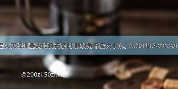 点型感烟 感温火灾探测器需倾斜安装时 倾斜角不应大于()。A.30°B.45°C.60°D.75°ABCD