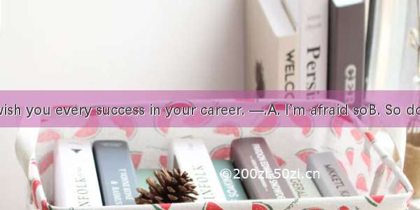 —I’d like to wish you every success in your career. —.A. I’m afraid soB. So do youC. Thank
