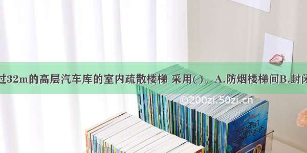 建筑高度超过32m的高层汽车库的室内疏散楼梯 采用()。A.防烟楼梯间B.封闭楼梯间C.敞