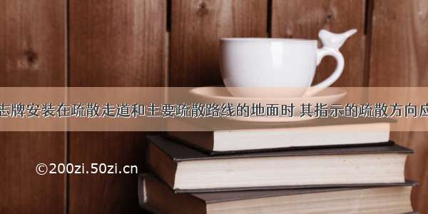 疏散指示标志牌安装在疏散走道和主要疏散路线的地面时 其指示的疏散方向应与标志灯具