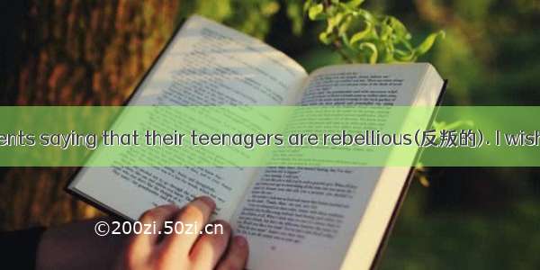 I hear many parents saying that their teenagers are rebellious(反叛的). I wish it were so. At