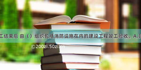 消防设施施工结束后 由（）组织包括消防设施在内的建设工程竣工验收。A.建设单位B.施