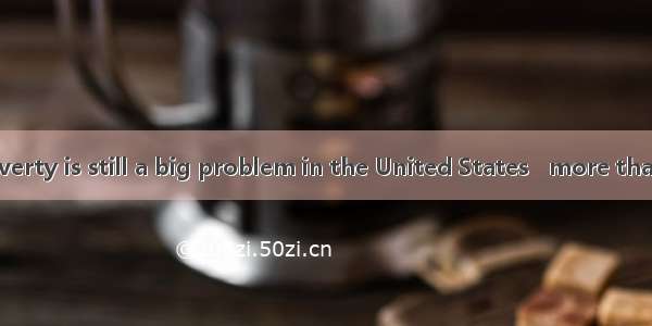 Even today  poverty is still a big problem in the United States   more than 10 percent of