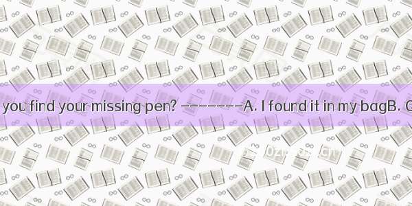 -------How did you find your missing pen? -------A. I found it in my bagB. Quite by accide