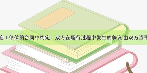 建设单位与施工单位的合同中约定：双方在履行过程中发生的争议 由双方当事人协商解决