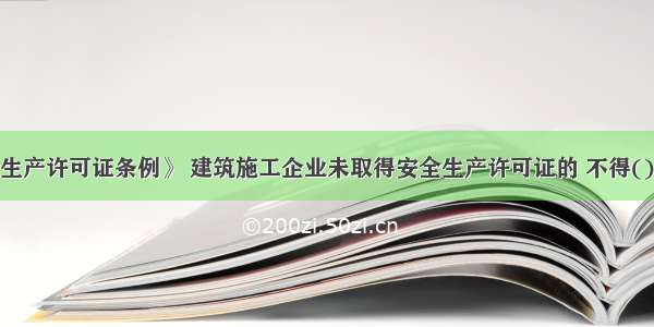 根据《安全生产许可证条例》 建筑施工企业未取得安全生产许可证的 不得()。A.项目开