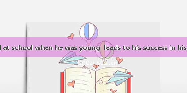 He studied hard at school when he was young  leads to his success in his later life.A. wha