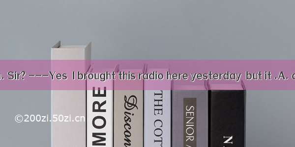 --Can I help you. Sir? ---Yes  I brought this radio here yesterday  but it .A. didn’t work