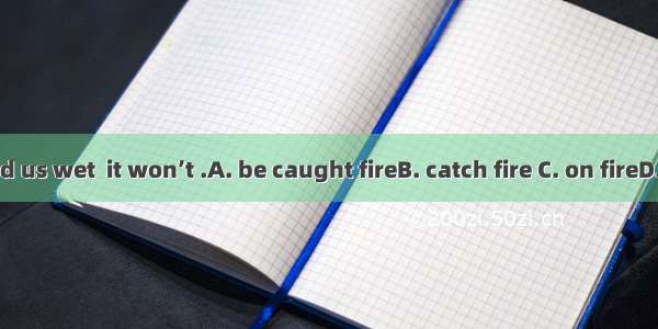 As the wood us wet  it won’t .A. be caught fireB. catch fire C. on fireD. put on fire