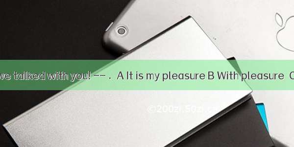-- Glad to have talked with you! -- .  A It is my pleasure B With pleasure  C Never mind