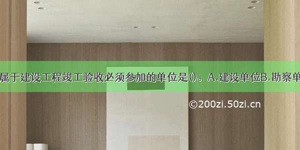 下列单位中 属于建设工程竣工验收必须参加的单位是()。A.建设单位B.勘察单位C.设计单