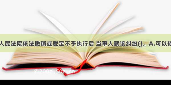 仲裁裁决被人民法院依法撤销或裁定不予执行后 当事人就该纠纷()。A.可以依据原仲裁协