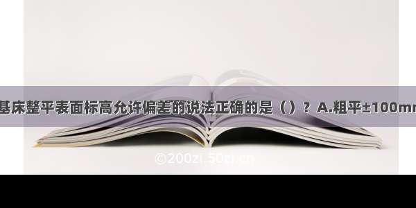 关于水下抛石基床整平表面标高允许偏差的说法正确的是（）？A.粗平±100mm细平±50mm