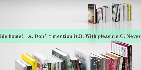 ―Thanks for the ride home!―A. Don’t mention it.B. With pleasure.C. Never mind about that.D