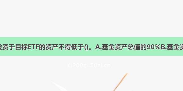 ETF联接基金投资于目标ETF的资产不得低于()。A.基金资产总值的90%B.基金资产净值的90%