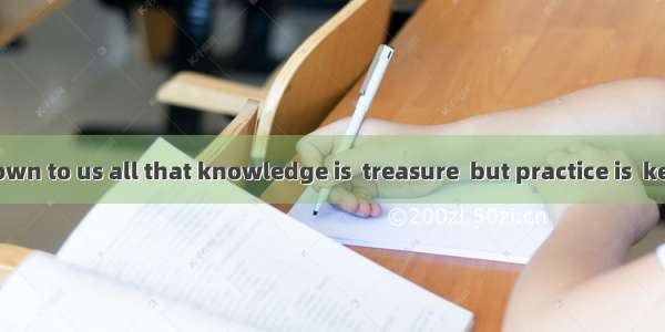 It is well-known to us all that knowledge is  treasure  but practice is  key to it.A. a  ∕