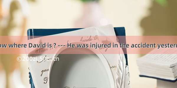 --- Do you know where David is ? --- He was injured in the accident yesterday and  in the
