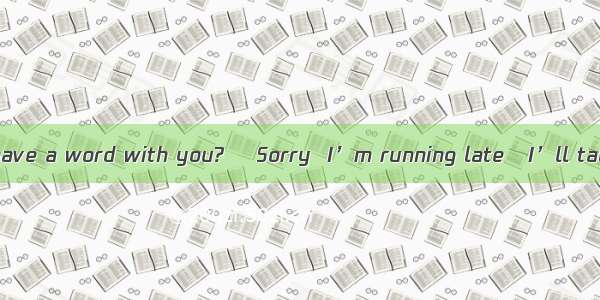 ―Hi  Liz．Could I have a word with you? ―Sorry  I’m running late   I’ll talk to you later.A