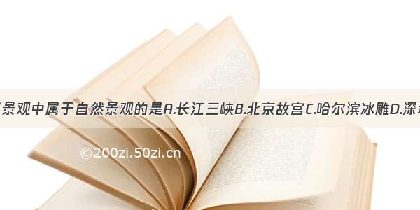 单选题下列景观中属于自然景观的是A.长江三峡B.北京故宫C.哈尔滨冰雕D.深圳的“锦绣