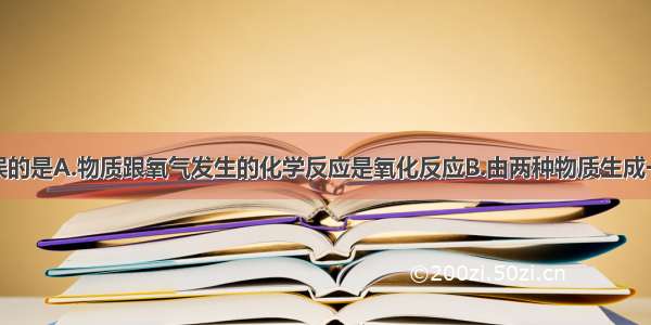 下列叙述错误的是A.物质跟氧气发生的化学反应是氧化反应B.由两种物质生成一种物质的反