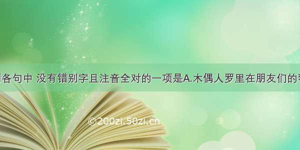 单选题下列各句中 没有错别字且注音全对的一项是A.木偶人罗里在朋友们的帮助下 终于