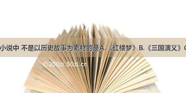 单选题下列小说中 不是以历史故事为素材的是A.《红楼梦》B.《三国演义》C.《水浒传》