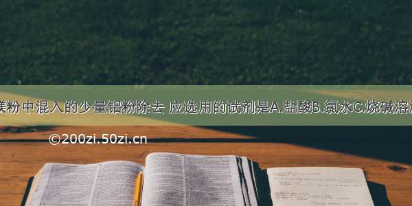 单选题把镁粉中混入的少量铝粉除去 应选用的试剂是A.盐酸B.氯水C.烧碱溶液D.纯碱溶