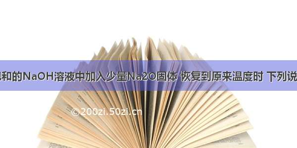 向一定量的饱和的NaOH溶液中加入少量Na2O固体 恢复到原来温度时 下列说法中正确的是