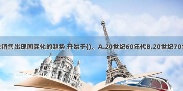 基金的运营及销售出现国际化的趋势 开始于()。A.20世纪60年代B.20世纪70年代C.20世纪