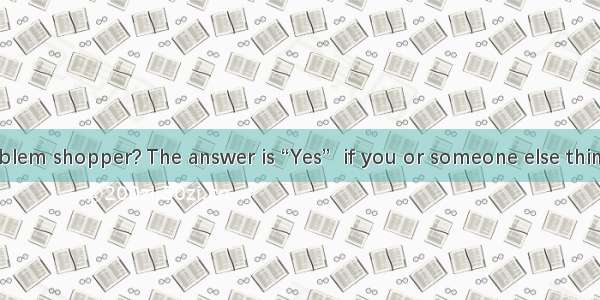 Are you a problem shopper? The answer is “Yes”  if you or someone else thinks that you so