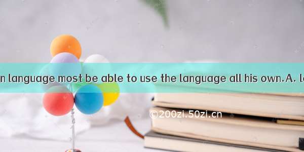 A person a foreign language most be able to use the language all his own.A. learning  forg