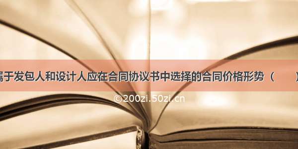 以下哪个不属于发包人和设计人应在合同协议书中选择的合同价格形势（　　）。A.定价合