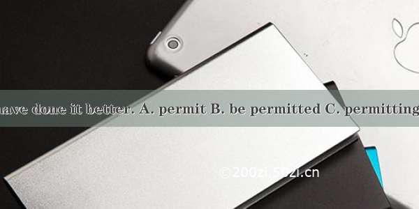Time  I can have done it better. A. permit B. be permitted C. permitting D. to permit