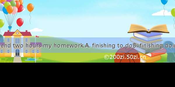 Every day I spend two hours my homework.A. finishing to doB. finishing doingC. to finish t