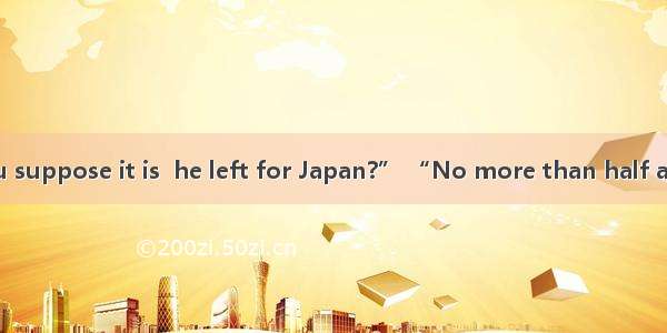 “How long do you suppose it is  he left for Japan?” “No more than half a month.”A. whenB.