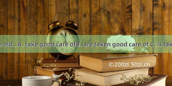 In the city the old . A. take good care ofB. are taken good care of C. is taken good care