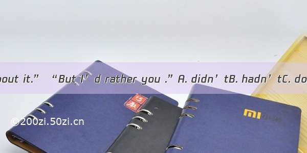 “I’ve told him about it.” “But I’d rather you .”A. didn’tB. hadn’tC. don’tD. wouldn’t