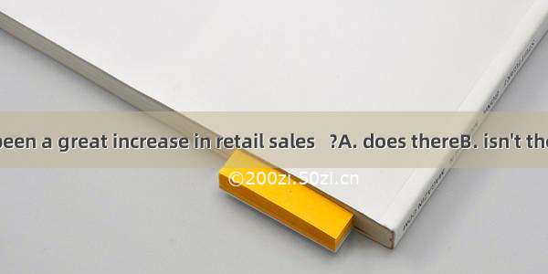 There has been a great increase in retail sales   ﹖　　A. does thereB. isn't thereC. hasn't