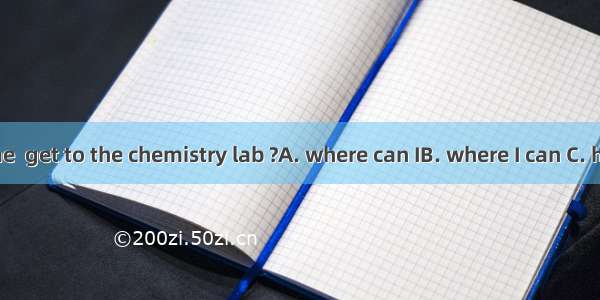 Can you tell me  get to the chemistry lab ?A. where can IB. where I can C. how can I D. ho