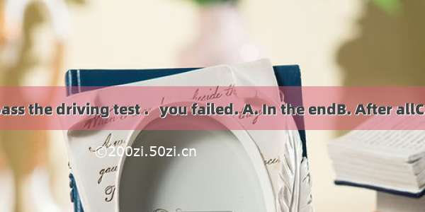 Your didn’t pass the driving test .   you failed. A. In the endB. After allC. In other wor