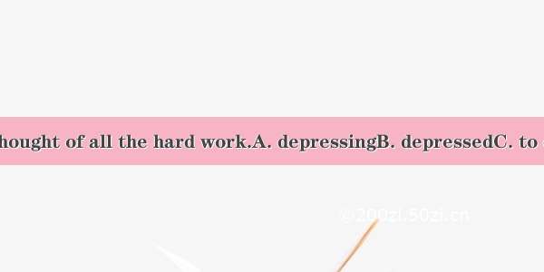 ．I was at the thought of all the hard work.A. depressingB. depressedC. to depressD. being