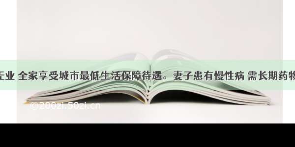 老李夫妇无业 全家享受城市最低生活保障待遇。妻子患有慢性病 需长期药物维持治疗 