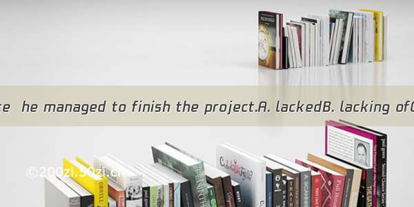 Though experience  he managed to finish the project.A. lackedB. lacking ofC. lackingD. lac